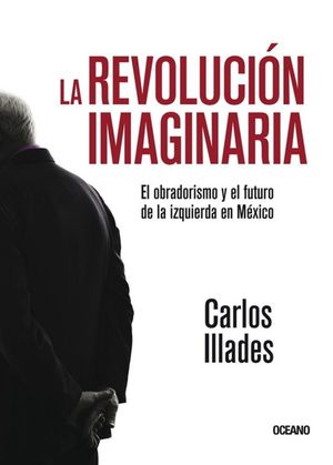 La Revolución Imaginaria. El Obradorismo Y El Futuro De La Izquierda En México