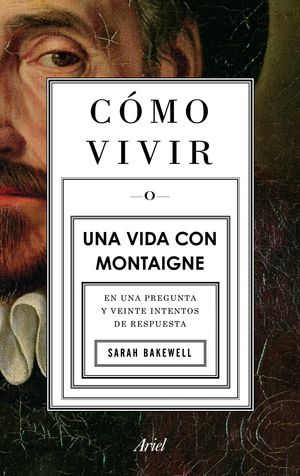 Cómo Vivir O Una Vida Con Montaigne. En Una Pregunta Y Veinte Intentos De Respuesta