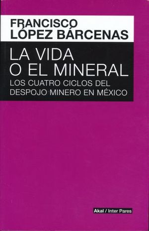 Vida O El Mineral, La. Los Cuatro Ciclos Del Despojo Minero En Mexico