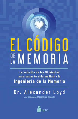 El Código De La Memoria. La Solución De Los 10 Minutos Para Sanar Tu Vida Mediante La Ingeniería De La Memoria
